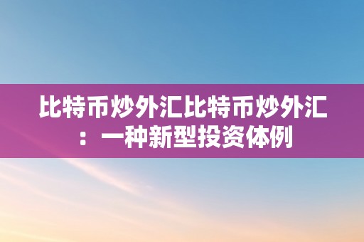 比特币炒外汇比特币炒外汇：一种新型投资体例