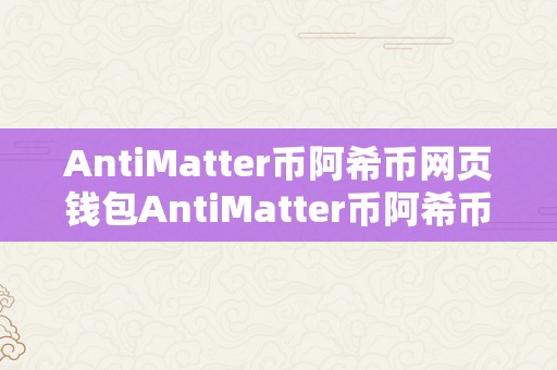 AntiMatter币阿希币网页钱包AntiMatter币阿希币网页钱包的深度解析