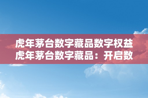 虎年茅台数字藏品数字权益虎年茅台数字藏品：开启数字权益的新纪元