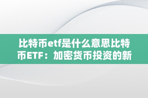 比特币etf是什么意思比特币ETF：加密货币投资的新里程碑