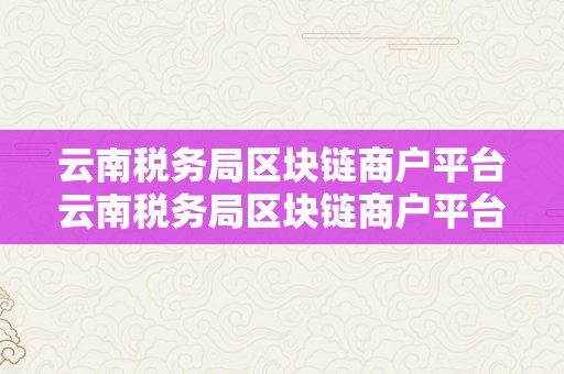 云南税务局区块链商户平台云南税务局区块链商户平台：立异税务办理的新篇章