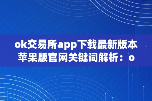 ok交易所app下载最新版本苹果版官网关键词解析：ok交易所app下载最新版本苹果版官网