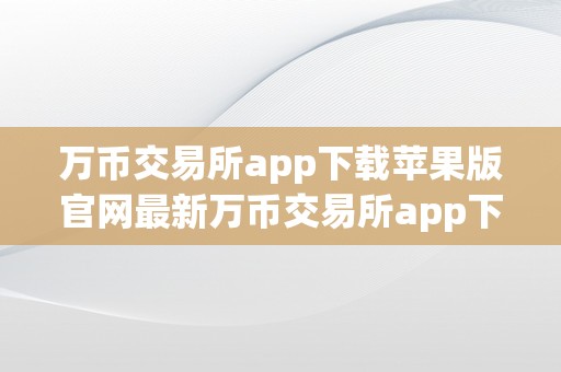 万币交易所app下载苹果版官网最新万币交易所app下载苹果版官网最新——全方位解析数字货币交易平台