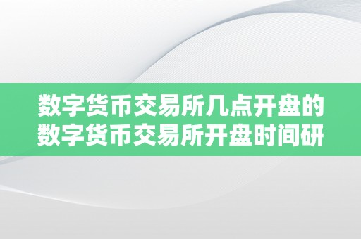 数字货币交易所几点开盘的数字货币交易所开盘时间研究：从概念到理论的深度解析