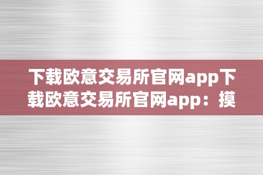 下载欧意交易所官网app下载欧意交易所官网app：摸索数字金融新纪元