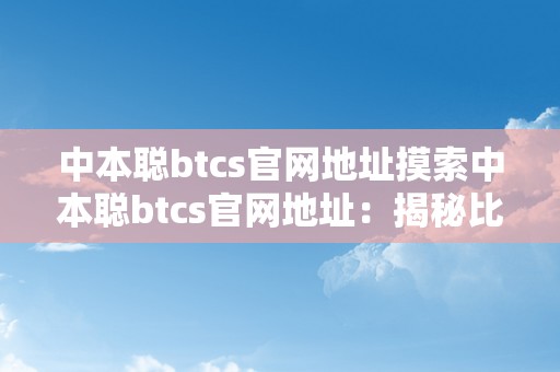 中本聪btcs官网地址摸索中本聪btcs官网地址：揭秘比特币创世之谜的密钥