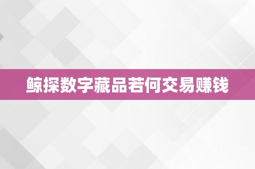 鲸探数字藏品若何交易赚钱