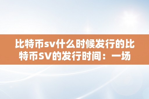 比特币sv什么时候发行的比特币SV的发行时间：一场区块链手艺的革命性打破