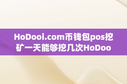 HoDooi.com币钱包pos挖矿一天能够挖几次HoDooi.com币钱包POS挖矿一天能够挖几次的详细描述