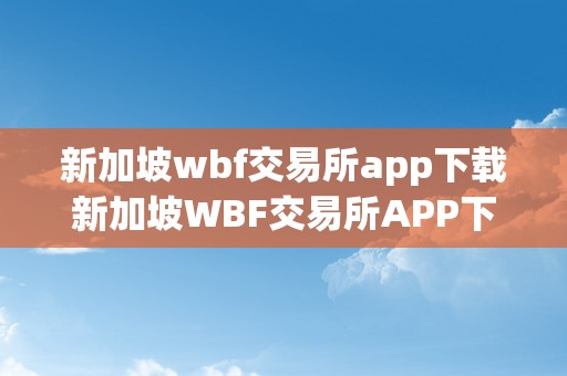 新加坡wbf交易所app下载新加坡WBF交易所APP下载：区块链手艺引领金融市场的新篇章