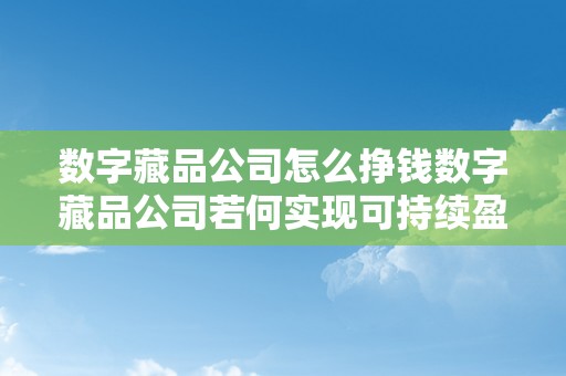 数字藏品公司怎么挣钱数字藏品公司若何实现可持续盈利之路：摸索立异贸易形式