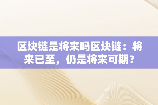 区块链是将来吗区块链：将来已至，仍是将来可期？