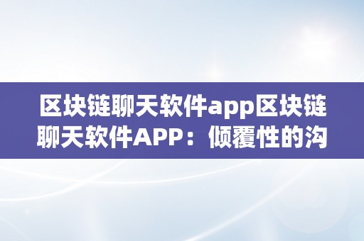 区块链聊天软件app区块链聊天软件APP：倾覆性的沟通体例