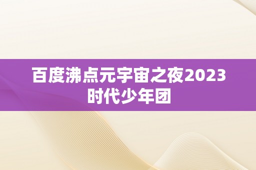 百度沸点元宇宙之夜2023时代少年团