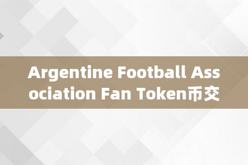 Argentine Football Association Fan Token币交易所阿根廷足球协会球迷令牌币币交易平台详解