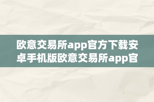 欧意交易所app官方下载安卓手机版欧意交易所app官方下载安卓手机版