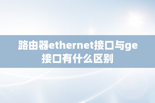 路由器ethernet接口与ge接口有什么区别