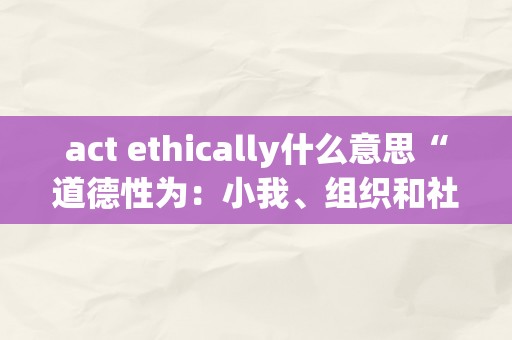 act ethically什么意思“道德性为：小我、组织和社会责任”