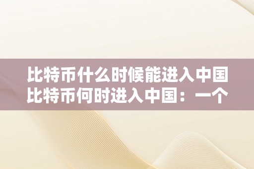 比特币什么时候能进入中国比特币何时进入中国：一个深度解析及其将来瞻望