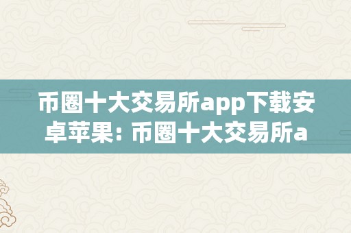 币圈十大交易所app下载安卓苹果: 币圈十大交易所app下载安卓苹果版：深切解析与比力一、币圈交易所概述