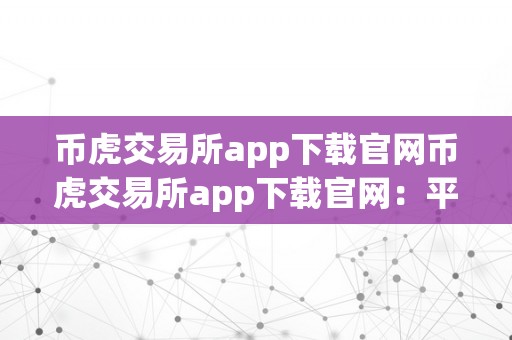 币虎交易所app下载官网币虎交易所app下载官网：平安、便利、高效的数字货币交易平台