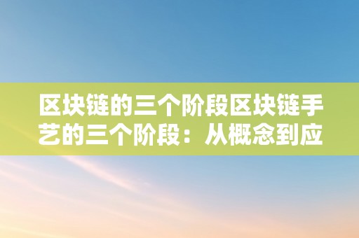 区块链的三个阶段区块链手艺的三个阶段：从概念到应用的开展过程