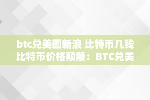 btc兑美圆新浪 比特币几钱比特币价格颠簸：BTC兑美圆新浪的比特币价值