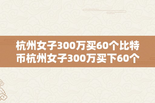 杭州女子300万买60个比特币杭州女子300万买下60个比特币：数字货币投资背后的故事