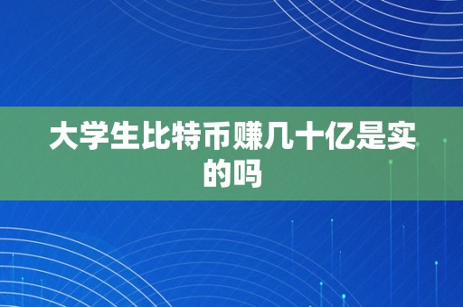 大学生比特币赚几十亿是实的吗