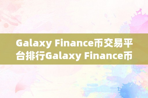 Galaxy Finance币交易平台排行Galaxy Finance币交易平台排行：揭秘市场，摸索将来