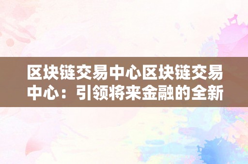 区块链交易中心区块链交易中心：引领将来金融的全新形式