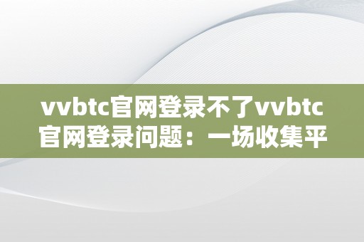 vvbtc官网登录不了vvbtc官网登录问题：一场收集平安的挑战