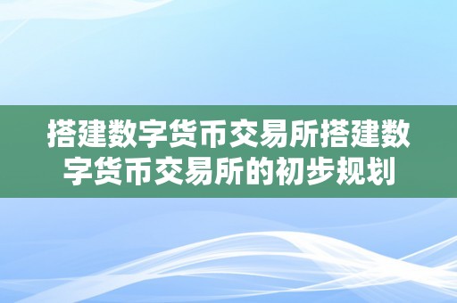 搭建数字货币交易所搭建数字货币交易所的初步规划