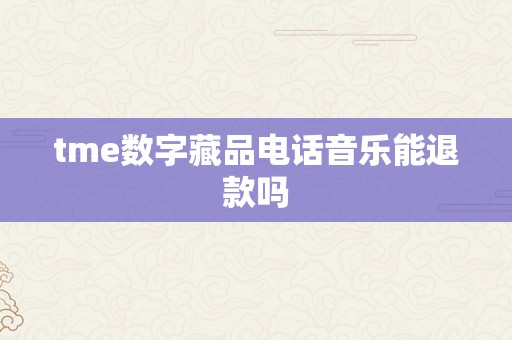 tme数字藏品电话音乐能退款吗