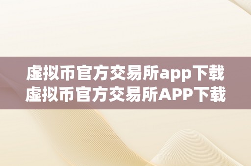 虚拟币官方交易所app下载虚拟币官方交易所APP下载：虚拟货币的将来与平安交易