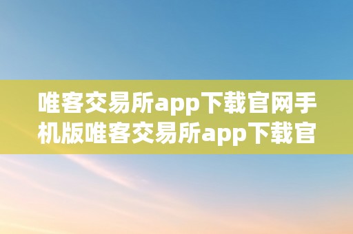 唯客交易所app下载官网手机版唯客交易所app下载官网手机版——全面解析数字货币交易新平台