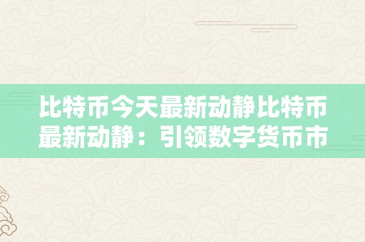 比特币今天最新动静比特币最新动静：引领数字货币市场的将来之星