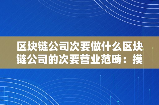 区块链公司次要做什么区块链公司的次要营业范畴：摸索、立异与将来