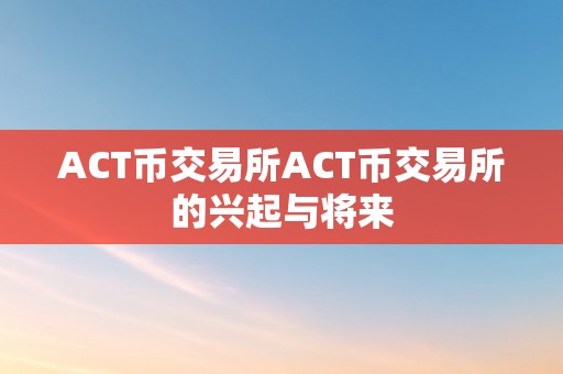 ACT币交易所ACT币交易所的兴起与将来