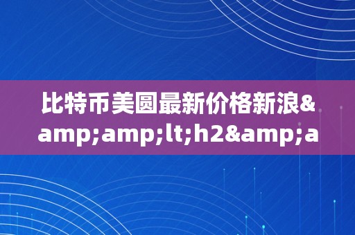 比特币美圆最新价格新浪&amp;lt;h2&amp;gt;比特币美圆最新价格新浪动态：摸索数字货币的将来&amp;lt;/h2&amp;gt;