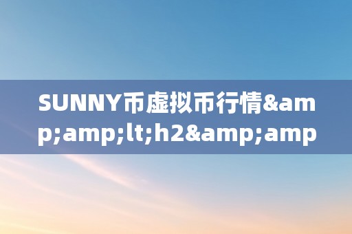 SUNNY币虚拟币行情&amp;lt;h2&amp;gt;SUNNY币虚拟币行情：摸索将来的加密货币市场&amp;lt;/h2&amp;gt;