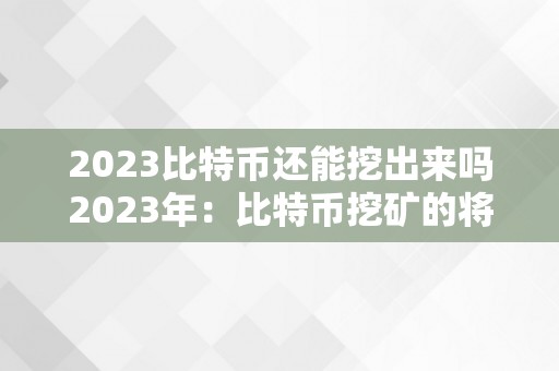 2023比特币还能挖出来吗2023年：比特币挖矿的将来瞻望——挑战与机遇并存