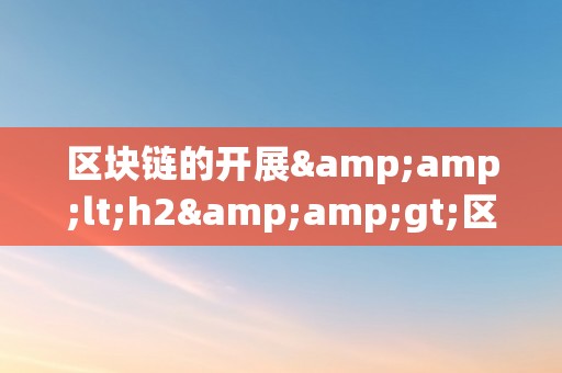 区块链的开展&amp;lt;h2&amp;gt;区块链的开展：从概念到应用的深度解析&amp;lt;/h2&amp;gt;