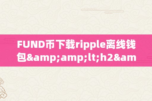 FUND币下载ripple离线钱包&amp;lt;h2&amp;gt;FUND币下载Ripple离线钱包：平安、便利的数字资产存储计划&amp;lt;/h2&amp;gt;