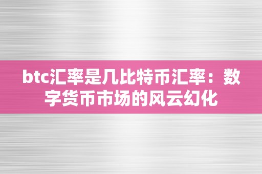 btc汇率是几比特币汇率：数字货币市场的风云幻化