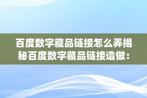 百度数字藏品链接怎么弄揭秘百度数字藏品链接造做：从入门到精通&amp;lt;h2&amp;gt;百度数字藏品：引领将来艺术与科技的交融&amp;lt;/h2&amp;gt;