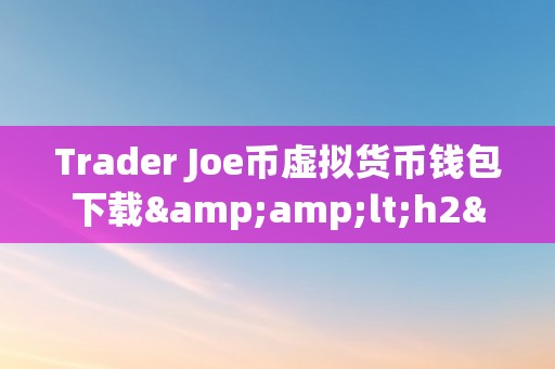 Trader Joe币虚拟货币钱包下载&amp;lt;h2&amp;gt;Trader Joe币虚拟货币钱包下载：开启您的数字财产之旅&amp;lt;/h2&amp;gt;