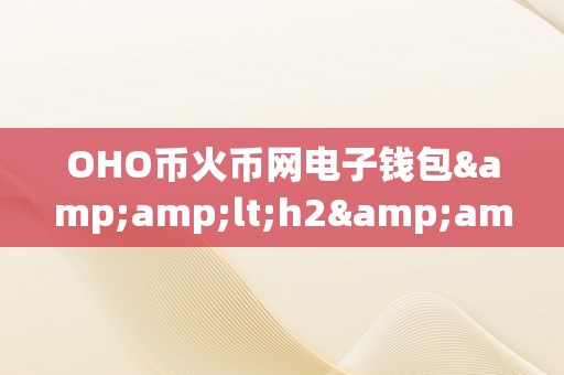 OHO币火币网电子钱包&amp;lt;h2&amp;gt;OHO币与火币网：电子钱包的将来&amp;lt;/h2&amp;gt;