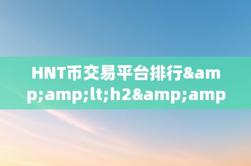 HNT币交易平台排行&amp;lt;h2&amp;gt;HNT币交易平台排行：摸索将来数字货币交易的新范畴&amp;lt;/h2&amp;gt;