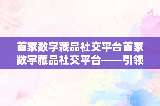 首家数字藏品社交平台首家数字藏品社交平台——引领数字艺术新潮水，打造全新互动体验